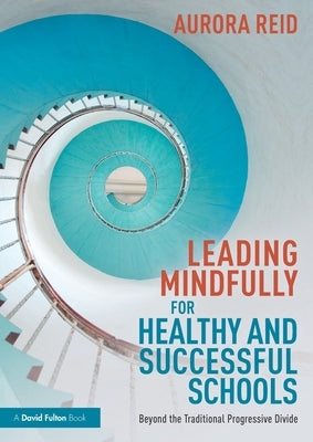 Leading Mindfully for Healthy and Successful Schools: Beyond the Traditional Progressive Divide by Reid, Aurora