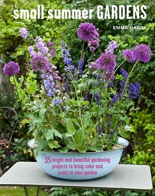 Small Summer Gardens: 35 Bright and Beautiful Gardening Projects to Bring Color and Scent to Your Garden by Hardy, Emma