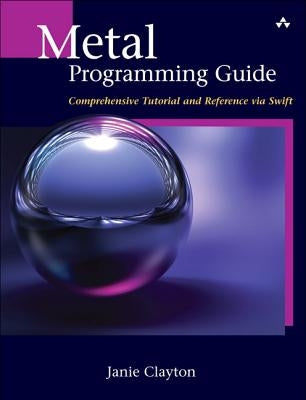 Metal Programming Guide: Tutorial and Reference Via Swift by Clayton, Janie