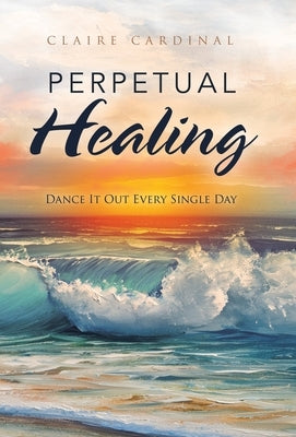 Perpetual Healing: Dance It out Every Single Day by Cardinal, Claire