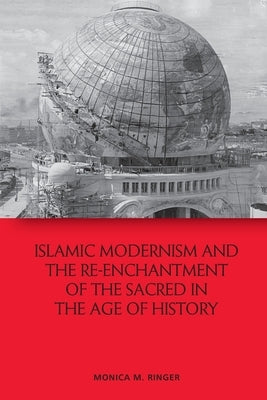 Islamic Modernism and the Re-Enchantment of the Sacred in the Age of History by Ringer, Monica M.