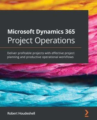 Microsoft Dynamics 365 Project Operations: Deliver profitable projects with effective project planning and productive operational workflows by Houdeshell, Robert