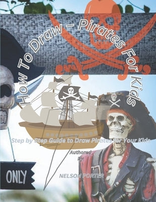 How To Draw - Pirates For Kids: Step by Step Guide to Draw Pirates for Your Kids by Porter, Nelson