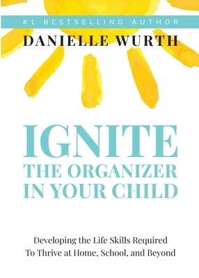 Ignite the Organizer in Your Child: Developing the Life Skills Required to Thrive at Home, School, and Beyond by Wurth, Danielle