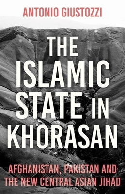 The Islamic State in Khorasan: Afghanistan, Pakistan and the New Central Asian Jihad by Giustozzi, Antonio