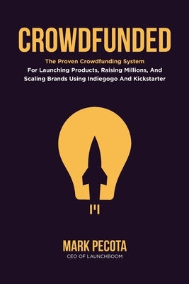 Crowdfunded: The Proven Crowdfunding System For Launching Products, Raising Millions, And Scaling Brands Using Indiegogo And Kickst by Pecota, Mark