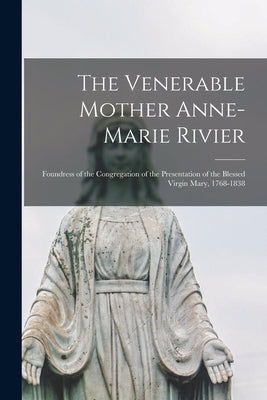 The Venerable Mother Anne-Marie Rivier [microform]: Foundress of the Congregation of the Presentation of the Blessed Virgin Mary, 1768-1838 by Anonymous