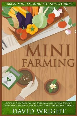 Mini Farming: Urban Mini Farming Beginners Guide! - Backyard Farm Growing And Gardening For Natural Organic Foods, Self Sufficiency by Wright, David