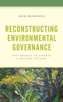 Reconstructing Environmental Governance: The Chance to Choose a Better Future by Reibstein, Rick