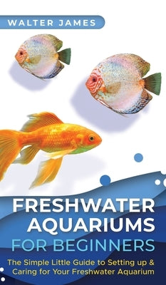 Freshwater Aquariums for Beginners: The Simple Little Guide to Setting up & Caring for Your Freshwater Aquarium by James, Walter