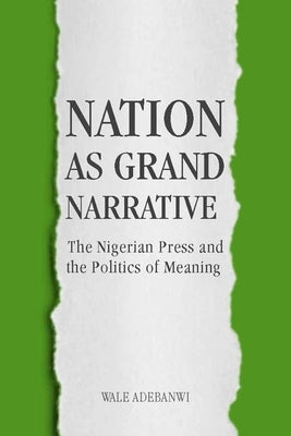 Nation as Grand Narrative: The Nigerian Press and the Politics of Meaning by Adebanwi, Wale