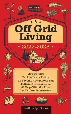 Off Grid Living 2022-2023: Step-By-Step Back to Basics Guide To Become Completely Self Sufficient in 30 Days With the Most Up-To-Date Information by Footprint Press, Small