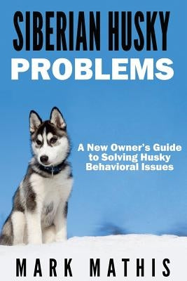 Siberian Husky: Dog Behavior Problems: How to Raise a Well Behaved Siberian Husky by Mathis, Mark