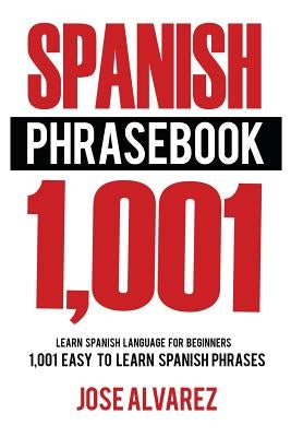 Spanish Phrasebook: 1,001 Easy to Learn Spanish Phrases, Learn Spanish Language for Beginners by Alvarez, Jose