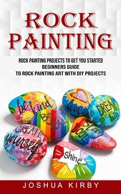 Rock Painting: Rock Painting Projects to Get You Started (Beginners Guide to Rock Painting Art With Diy Projects) by Kirby, Joshua
