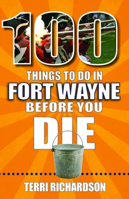 100 Things to Do in Fort Wayne Before You Die by Richardson, Teri