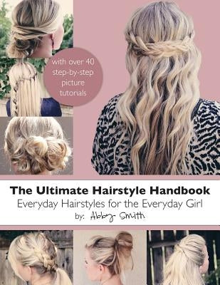 The Ultimate Hairstyle Handbook: Everyday Hairstyles for the Everyday Girl by Smith, Abby