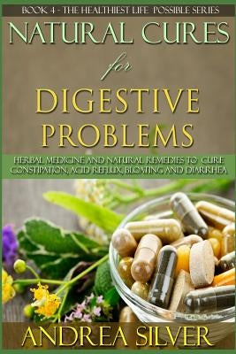 Natural Cures for Digestive Problems: Herbal Remedies and Natural Medicine to Cure Constipation, Acid Reflux, Bloating and Diarrhea by Silver, Andrea