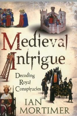 Medieval Intrigue: Decoding Royal Conspiracies by Mortimer, Ian