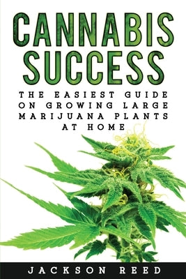 Cannabis Success: The Easiest Guide on Growing Large Marijuana Plants at Home by Reed, Jackson