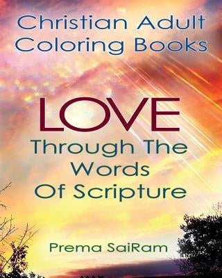 Christian Adult Coloring Books: Love Through The Words Of Scripture: A Loving Book of Inspirational Quotes & Color-In Images for Grown-Ups of Faith by Sairam, Prema