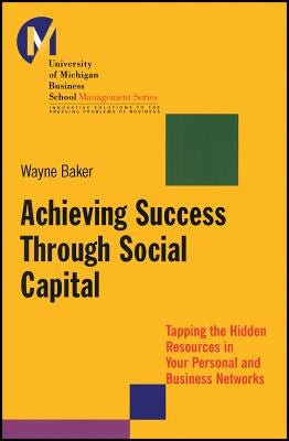 Achieving Success Through Social Capital: Tapping the Hidden Resources in Your Personal and Business Networks by Baker, Wayne E.