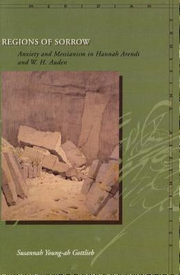 Regions of Sorrow: Anxiety and Messianism in Hannah Arendt and W. H. Auden by Gottlieb, Susannah Young-Ah