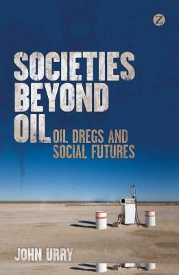 Societies Beyond Oil: Oil Dregs and Social Futures by Urry, John