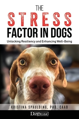 The Stress Factor in Dogs: Unlocking Resiliency and Enhancing Well-Being by Spaulding, Kristina