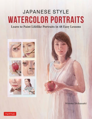 Japanese Style Watercolor Portraits: Learn to Paint Lifelike Portraits in 48 Easy Lessons (with Over 400 Illustrations) by Shibasaki, Hiroko