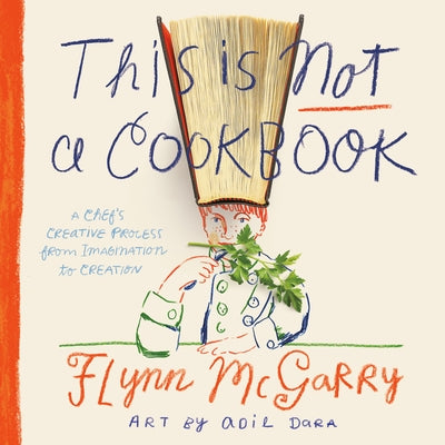This Is Not a Cookbook: A Chef's Creative Process from Imagination to Creation by McGarry, Flynn