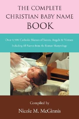 The Complete Christian Baby Name Book: Over 4,500 Catholic Names of Saints, Angels & Virtues by McGinnis, Nicole M.