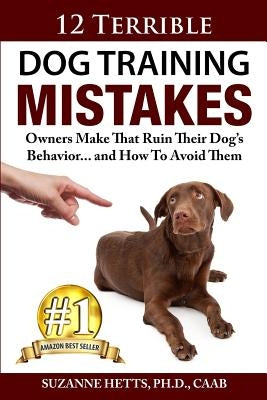 12 Terrible Dog Training Mistakes Owners Make That Ruin Their Dog's Behavior...And How To Avoid Them by Hetts, Suzanne