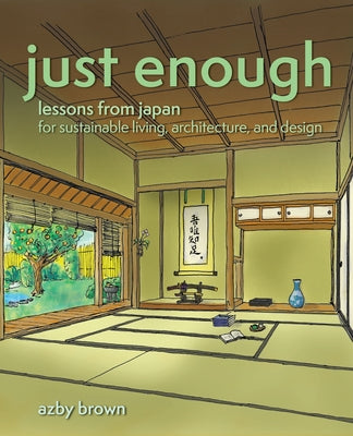 Just Enough: Lessons from Japan for Sustainable Living, Architecture, and Design by Brown, Azby