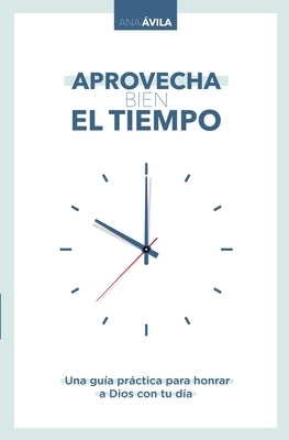 Aprovecha Bien El Tiempo: Una Guía Práctica Para Honrar a Dios Con Tu Día by Avila, Ana