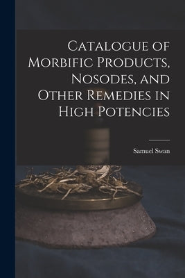 Catalogue of Morbific Products, Nosodes, and Other Remedies in High Potencies by Swan, Samuel