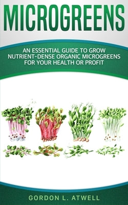 Microgreens: An Essential Guide to Grow Nutrient-Dense Organic Microgreens for Your Health or Profit by Atwell, Gordon L.