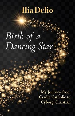 Birth of a Dancing Star: My Journey from Cradle Catholic to Cyborg Christian by Delio, Ilia