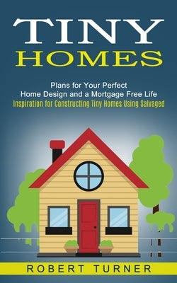 Tiny Homes: Plans for Your Perfect Home Design and a Mortgage Free Life (Inspiration for Constructing Tiny Homes Using Salvaged) by Turner, Robert