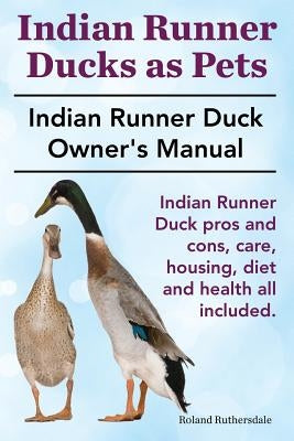 Indian Runner Ducks as Pets. Indian Runner Duck pros and cons, care, housing, diet and health all included.: The Indian Runner Duck Owner's Manual. by Ruthersdale, Roland