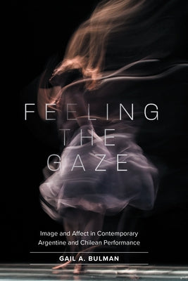 Feeling the Gaze: Image and Affect in Contemporary Argentine and Chilean Performance by Bulman, Gail