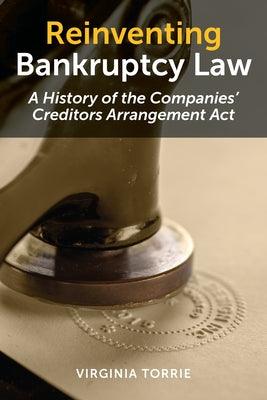 Reinventing Bankruptcy Law: A History of the Companies' Creditors Arrangement ACT by Torrie, Virginia