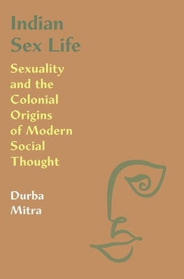 Indian Sex Life: Sexuality and the Colonial Origins of Modern Social Thought by Mitra, Durba