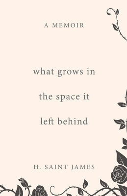 What Grows in the Space It Left Behind: A Memoir by Saint James, H.