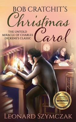 Bob Cratchit's Christmas Carol: The Untold Miracle of Charles Dickens's Classic by Szymczak, Leonard