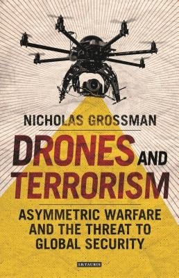 Drones and Terrorism: Asymmetric Warfare and the Threat to Global Security by Grossman, Nicholas
