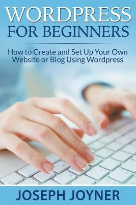 Wordpress For Beginners: How to Create and Set Up Your Own Website or Blog Using Wordpress by Joyner, Joseph