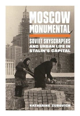 Moscow Monumental: Soviet Skyscrapers and Urban Life in Stalin's Capital by Zubovich, Katherine