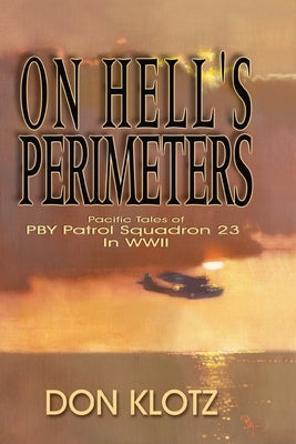 On Hell's Perimeters: Pacific Tales of PBY Patrol Squadron 23 in World War Two by Klotz, Don