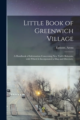 Little Book of Greenwich Village: a Handbook of Information Concerning New York's Bohemia, With Which is Incorporated a Map and Directory. by Arens, Egmont
